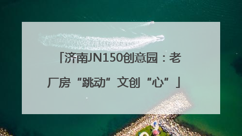 济南JN150创意园：老厂房“跳动”文创“心”