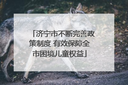 济宁市不断完善政策制度 有效保障全市困境儿童权益