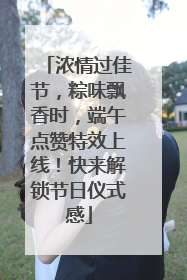 浓情过佳节，粽味飘香时，端午点赞特效上线！快来解锁节日仪式感