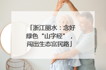 浙江丽水：念好绿色“山字经”，闯出生态富民路