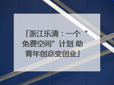 浙江乐清：一个“免费空间”计划 助青年创意变创业