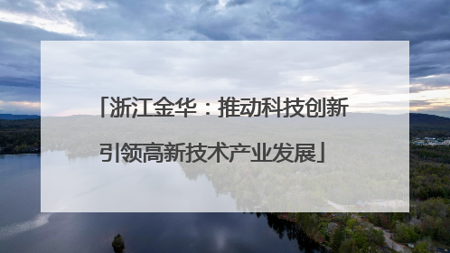 浙江金华：推动科技创新引领高新技术产业发展