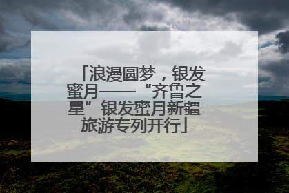 浪漫圆梦，银发蜜月——“齐鲁之星”银发蜜月新疆旅游专列开行