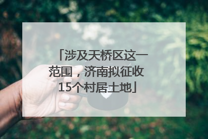 涉及天桥区这一范围，济南拟征收15个村居土地