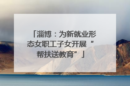 淄博：为新就业形态女职工子女开展“帮扶送教育”