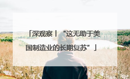 深观察丨“这无助于美国制造业的长期复苏”