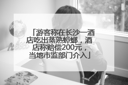 游客称在长沙一酒店吃出蒸熟蟑螂，酒店称赔偿200元，当地市监部门介入