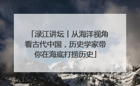 渌江讲坛丨从海洋视角看古代中国，历史学家带你在海底打捞历史