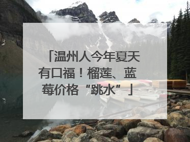 温州人今年夏天有口福！榴莲、蓝莓价格“跳水”
