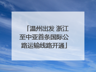 温州出发 浙江至中亚首条国际公路运输线路开通