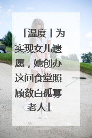 温度丨为实现女儿遗愿，她创办这间食堂照顾数百孤寡老人