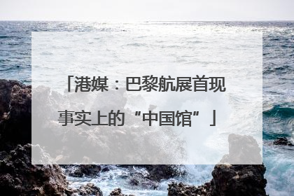 港媒：巴黎航展首现事实上的“中国馆”