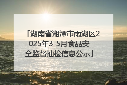 湖南省湘潭市雨湖区2025年3-5月食品安全监督抽检信息公示