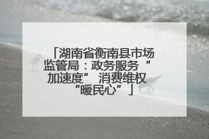 湖南省衡南县市场监管局：政务服务“加速度” 消费维权“暖民心”