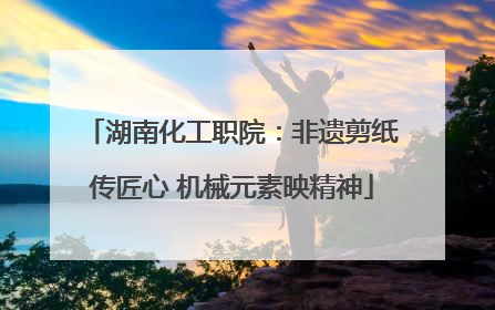 湖南化工职院：非遗剪纸传匠心 机械元素映精神