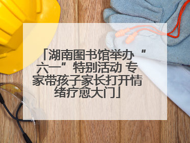 湖南图书馆举办“六一”特别活动 专家带孩子家长打开情绪疗愈大门