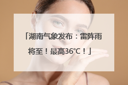 湖南气象发布：雷阵雨将至！最高36℃！