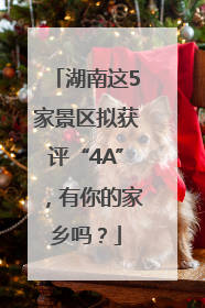 湖南这5家景区拟获评“4A”，有你的家乡吗？