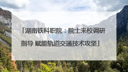 湖南铁科职院：院士来校调研指导 赋能轨道交通技术攻坚