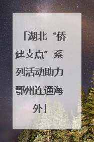 湖北“侨建支点”系列活动助力鄂州连通海外