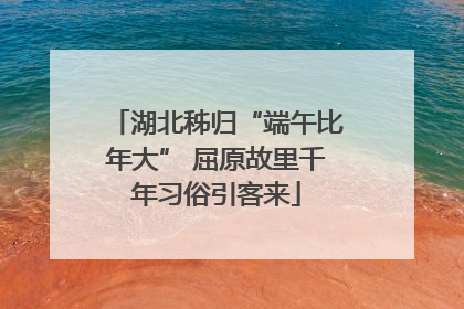 湖北秭归“端午比年大” 屈原故里千年习俗引客来