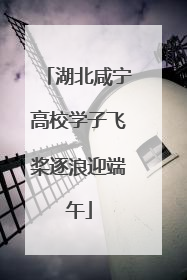 湖北咸宁高校学子飞桨逐浪迎端午