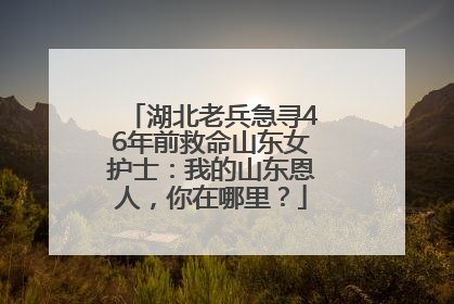 湖北老兵急寻46年前救命山东女护士：我的山东恩人，你在哪里？