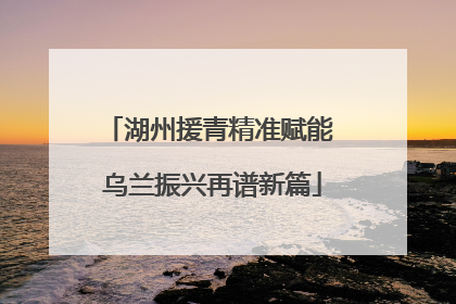湖州援青精准赋能 乌兰振兴再谱新篇