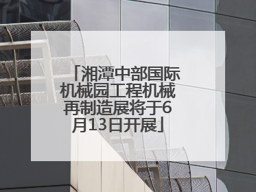 湘潭中部国际机械园工程机械再制造展将于6月13日开展