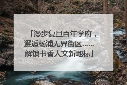 漫步复旦百年学府，邂逅杨浦无界街区……解锁书香人文新地标