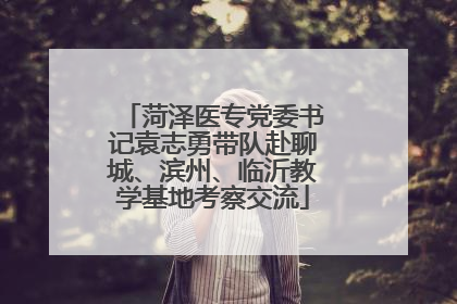 菏泽医专党委书记袁志勇带队赴聊城、滨州、临沂教学基地考察交流