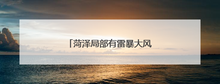 菏泽局部有雷暴大风，阵风最高10级！