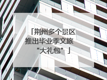 荆州多个景区推出毕业季文旅“大礼包”