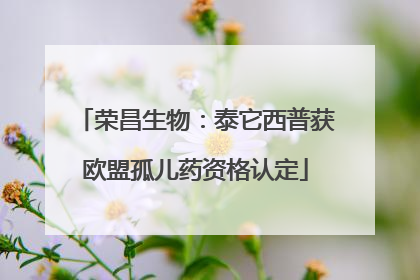 荣昌生物：泰它西普获欧盟孤儿药资格认定