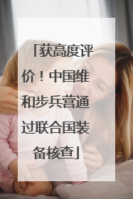 获高度评价！中国维和步兵营通过联合国装备核查