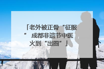 老外被正骨“征服” 成都非遗节中医火到“出圈”