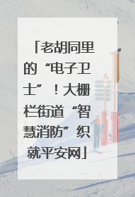 老胡同里的“电子卫士”！大栅栏街道“智慧消防”织就平安网