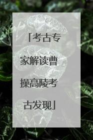 考古专家解读曹操高陵考古发现