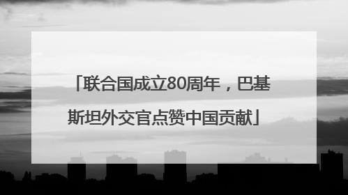 联合国成立80周年，巴基斯坦外交官点赞中国贡献
