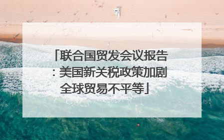 联合国贸发会议报告：美国新关税政策加剧全球贸易不平等