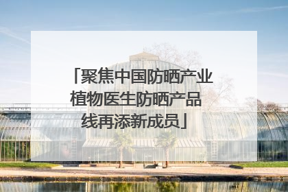 聚焦中国防晒产业 植物医生防晒产品线再添新成员