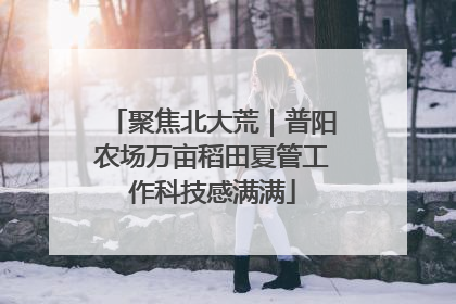 聚焦北大荒｜普阳农场万亩稻田夏管工作科技感满满