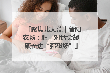聚焦北大荒｜普阳农场：职工对话会凝聚奋进“强磁场”