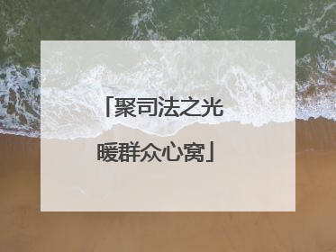 聚司法之光 暖群众心窝