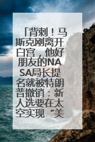 背刺！马斯克刚离开白宫，他好朋友的NASA局长提名就被特朗普撤销：新人选要在太空实现“美国优先”