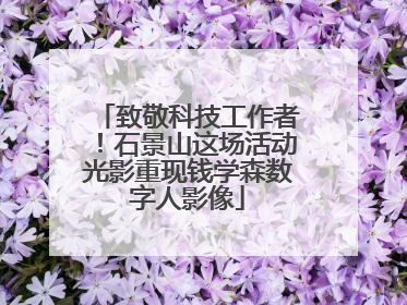 致敬科技工作者！石景山这场活动光影重现钱学森数字人影像