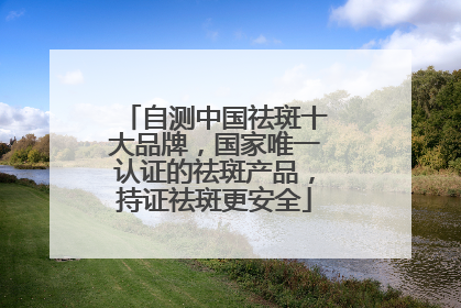 自测中国祛斑十大品牌，国家唯一认证的祛斑产品，持证祛斑更安全