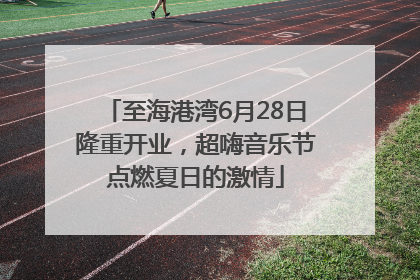 至海港湾6月28日隆重开业，超嗨音乐节点燃夏日的激情
