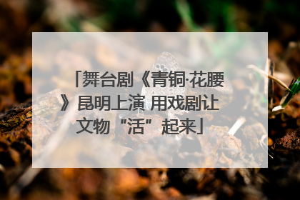 舞台剧《青铜·花腰》昆明上演 用戏剧让文物“活”起来