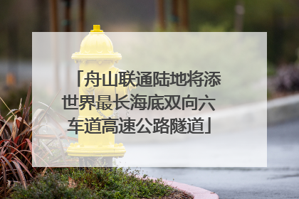 舟山联通陆地将添世界最长海底双向六车道高速公路隧道